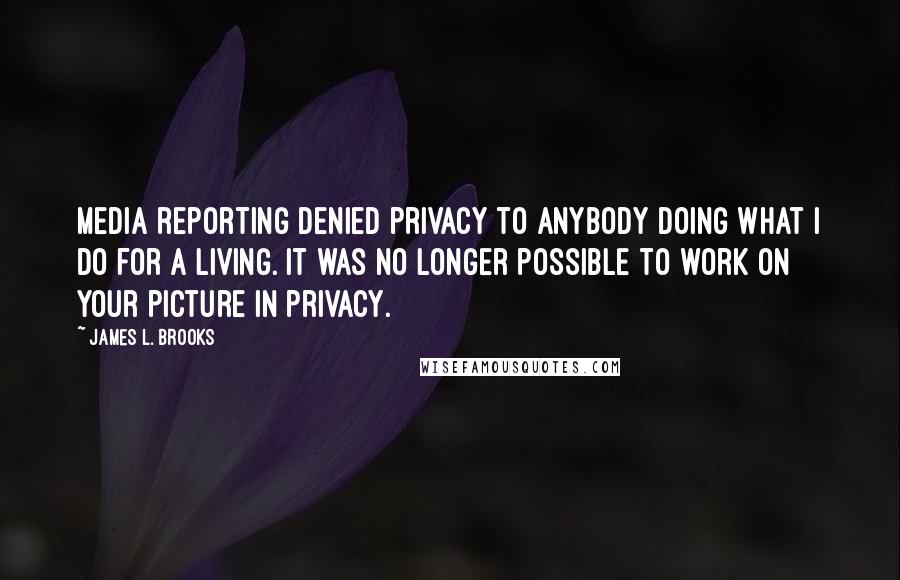 James L. Brooks Quotes: Media reporting denied privacy to anybody doing what I do for a living. It was no longer possible to work on your picture in privacy.