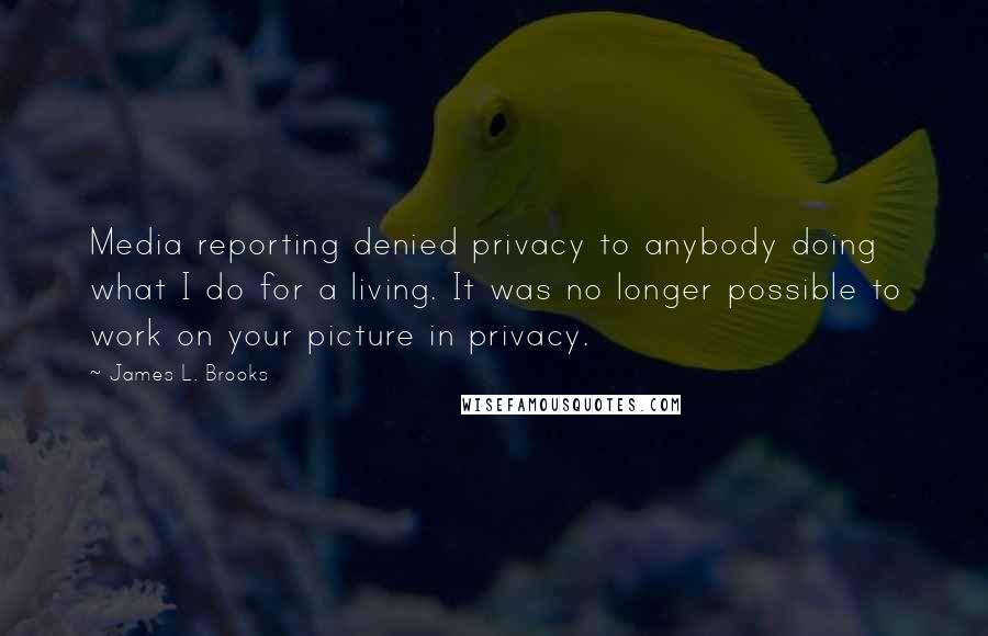 James L. Brooks Quotes: Media reporting denied privacy to anybody doing what I do for a living. It was no longer possible to work on your picture in privacy.