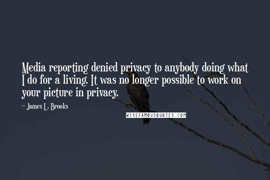 James L. Brooks Quotes: Media reporting denied privacy to anybody doing what I do for a living. It was no longer possible to work on your picture in privacy.