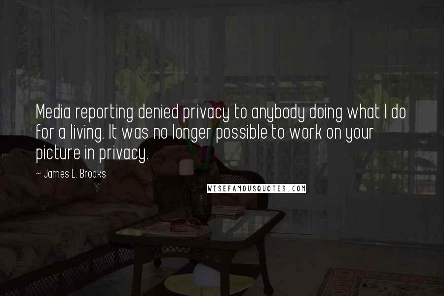 James L. Brooks Quotes: Media reporting denied privacy to anybody doing what I do for a living. It was no longer possible to work on your picture in privacy.