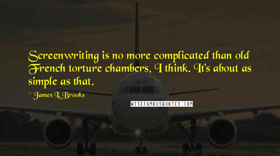 James L. Brooks Quotes: Screenwriting is no more complicated than old French torture chambers, I think. It's about as simple as that.