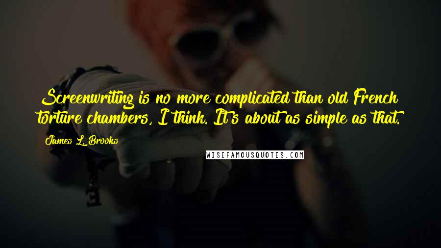 James L. Brooks Quotes: Screenwriting is no more complicated than old French torture chambers, I think. It's about as simple as that.