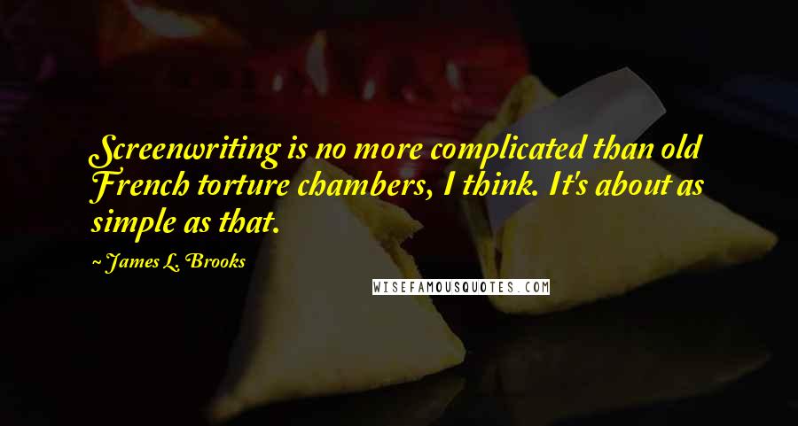 James L. Brooks Quotes: Screenwriting is no more complicated than old French torture chambers, I think. It's about as simple as that.