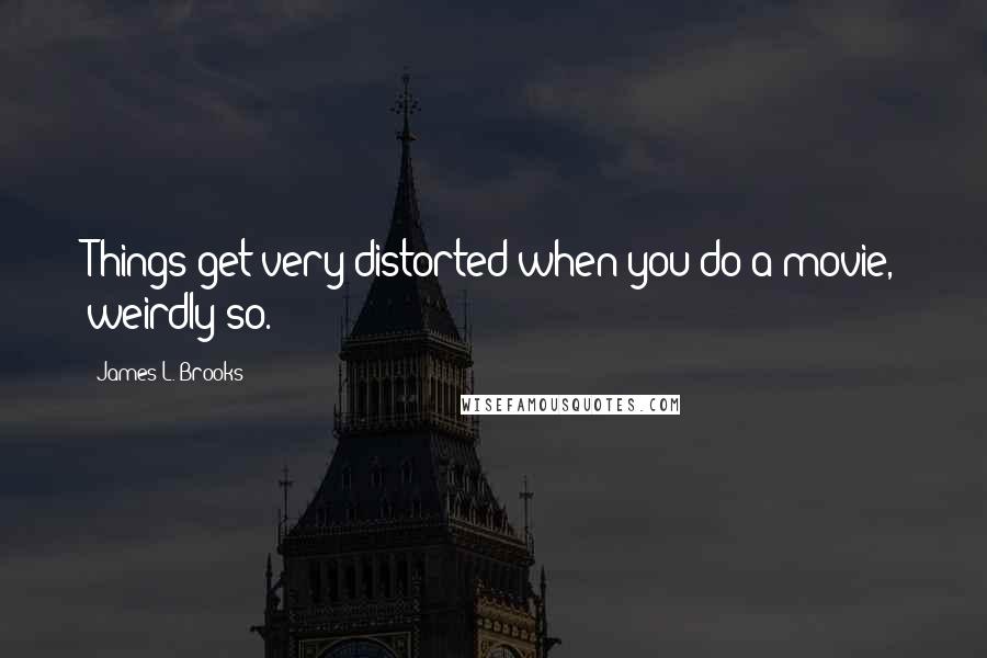 James L. Brooks Quotes: Things get very distorted when you do a movie, weirdly so.