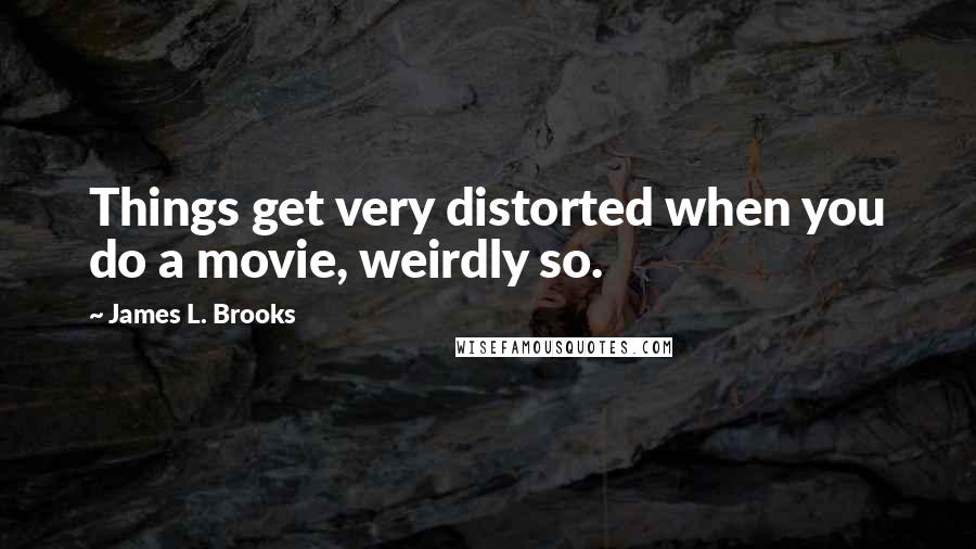 James L. Brooks Quotes: Things get very distorted when you do a movie, weirdly so.