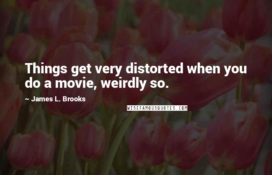 James L. Brooks Quotes: Things get very distorted when you do a movie, weirdly so.