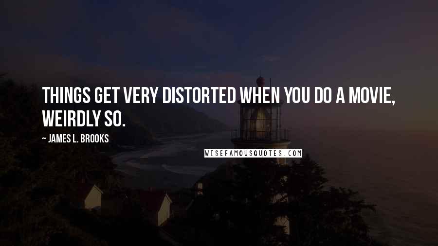 James L. Brooks Quotes: Things get very distorted when you do a movie, weirdly so.