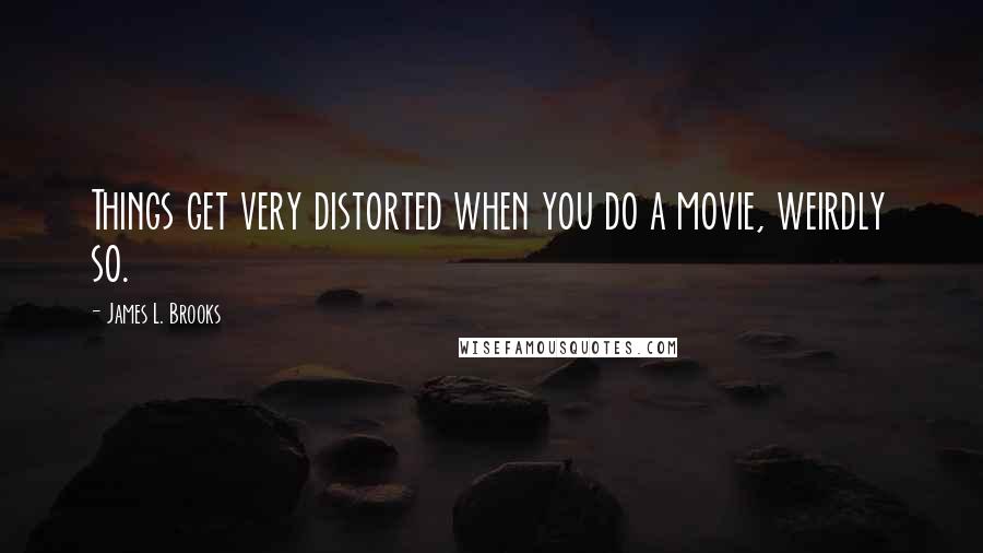 James L. Brooks Quotes: Things get very distorted when you do a movie, weirdly so.