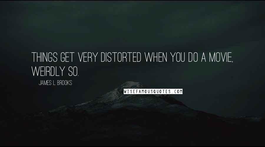 James L. Brooks Quotes: Things get very distorted when you do a movie, weirdly so.