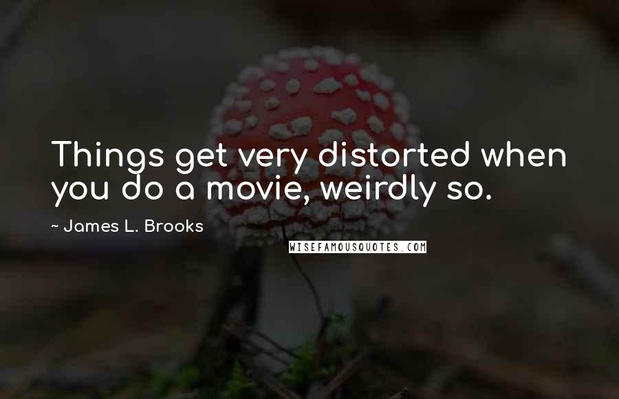 James L. Brooks Quotes: Things get very distorted when you do a movie, weirdly so.