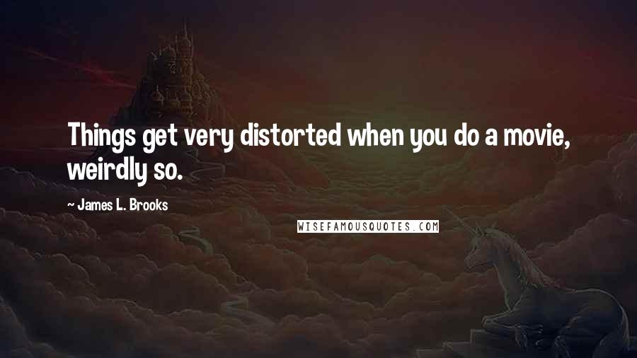 James L. Brooks Quotes: Things get very distorted when you do a movie, weirdly so.