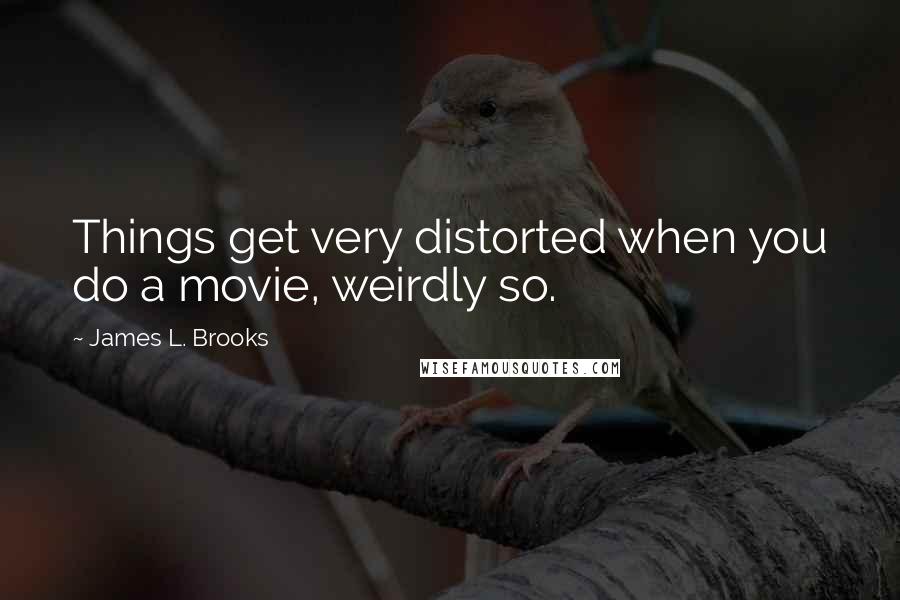 James L. Brooks Quotes: Things get very distorted when you do a movie, weirdly so.