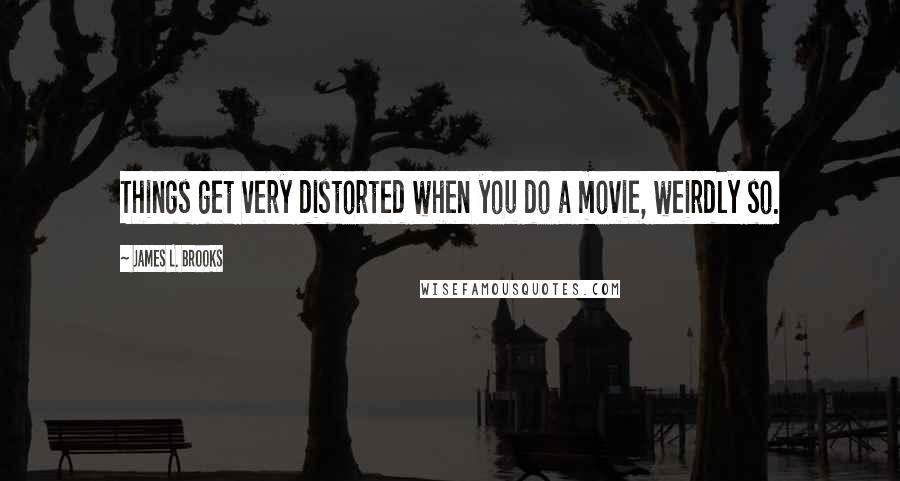 James L. Brooks Quotes: Things get very distorted when you do a movie, weirdly so.