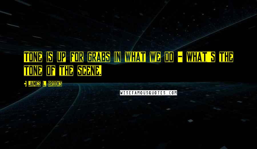 James L. Brooks Quotes: Tone is up for grabs in what we do - what's the tone of the scene.