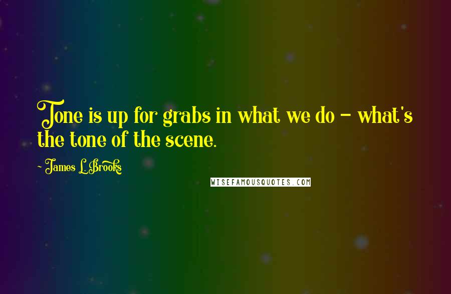 James L. Brooks Quotes: Tone is up for grabs in what we do - what's the tone of the scene.