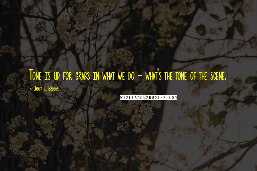 James L. Brooks Quotes: Tone is up for grabs in what we do - what's the tone of the scene.