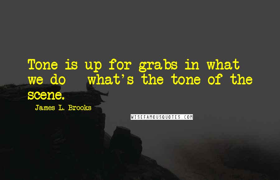 James L. Brooks Quotes: Tone is up for grabs in what we do - what's the tone of the scene.