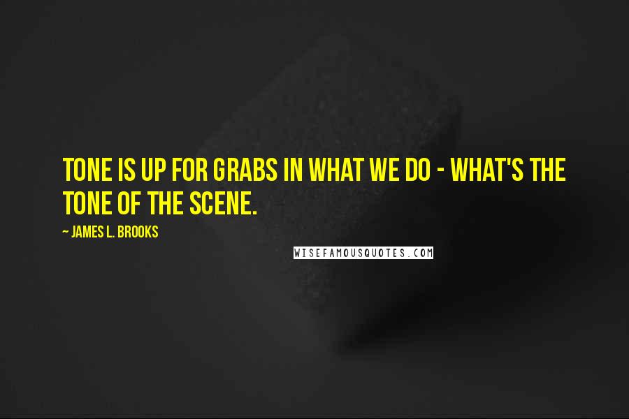 James L. Brooks Quotes: Tone is up for grabs in what we do - what's the tone of the scene.