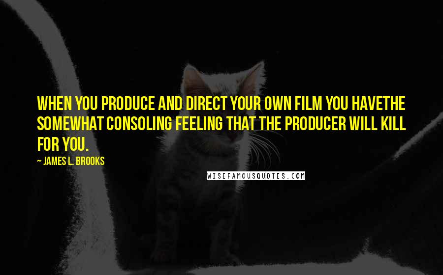 James L. Brooks Quotes: When you produce and direct your own film you havethe somewhat consoling feeling that the producer will kill for you.