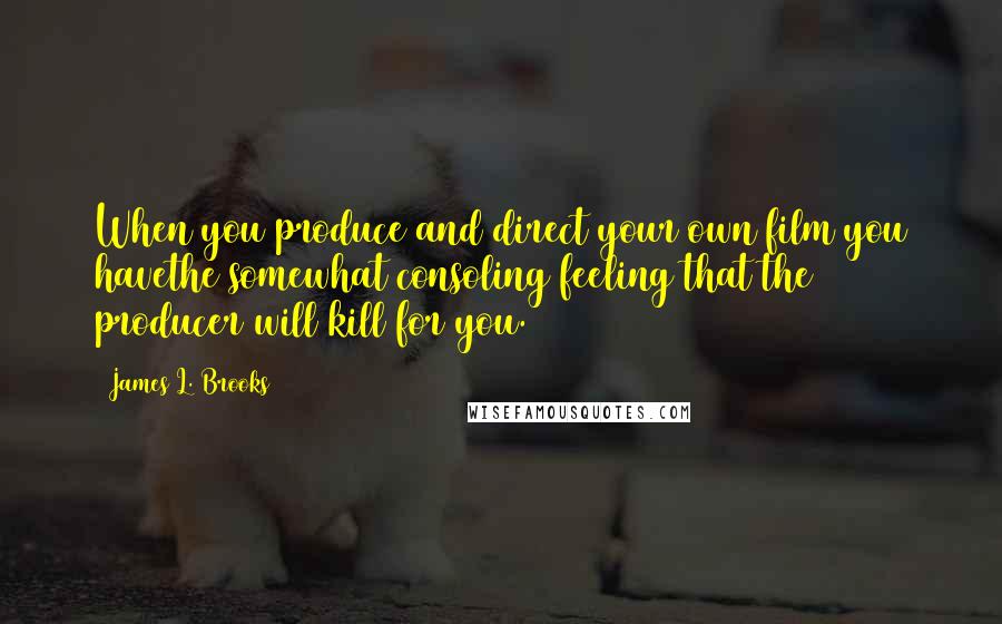 James L. Brooks Quotes: When you produce and direct your own film you havethe somewhat consoling feeling that the producer will kill for you.