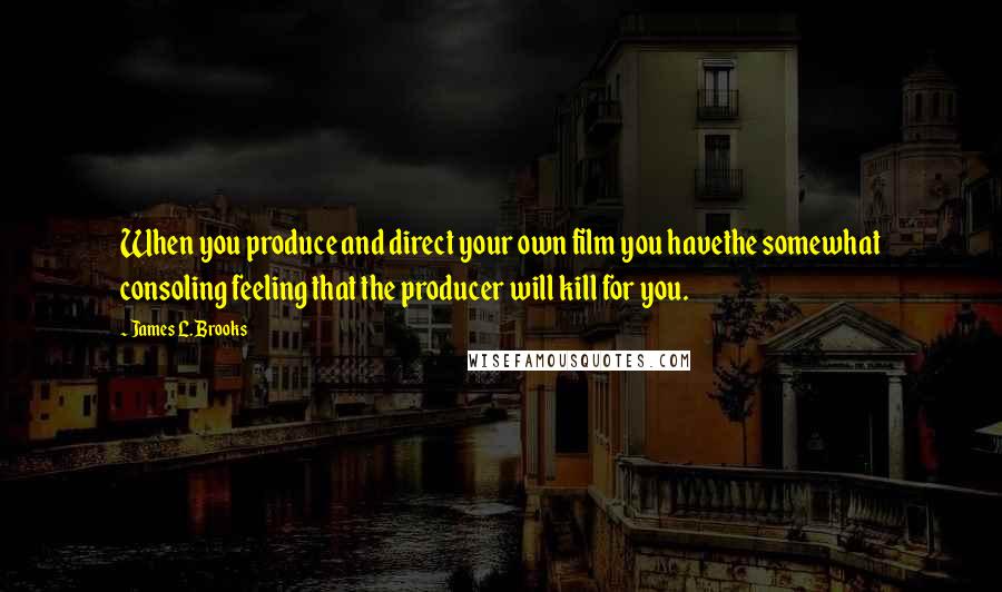 James L. Brooks Quotes: When you produce and direct your own film you havethe somewhat consoling feeling that the producer will kill for you.