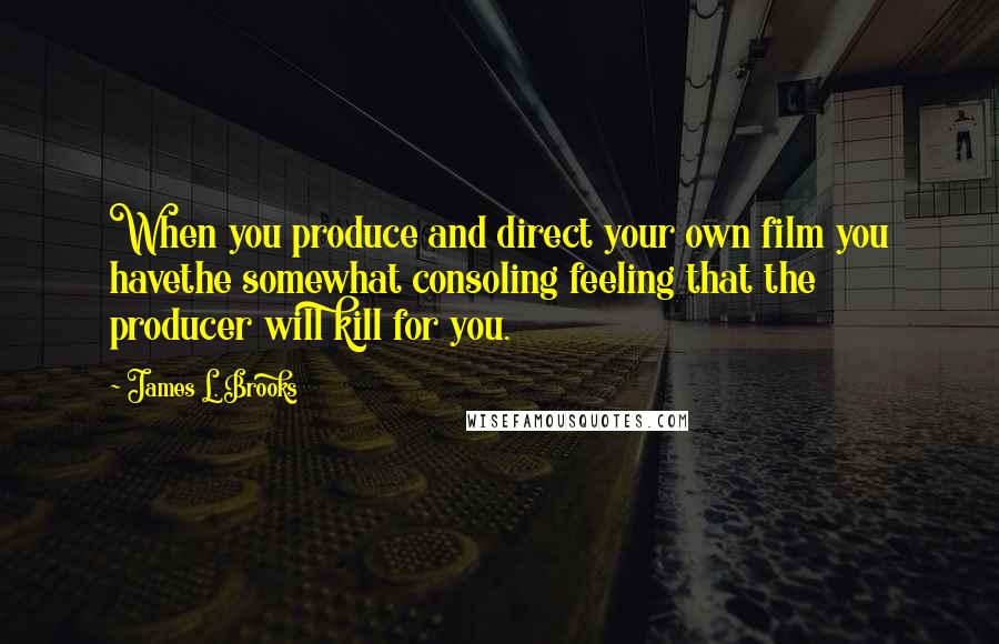 James L. Brooks Quotes: When you produce and direct your own film you havethe somewhat consoling feeling that the producer will kill for you.