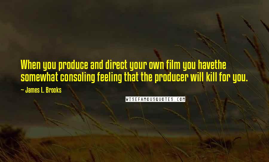 James L. Brooks Quotes: When you produce and direct your own film you havethe somewhat consoling feeling that the producer will kill for you.