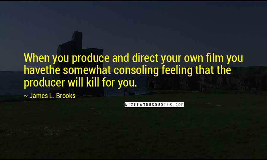 James L. Brooks Quotes: When you produce and direct your own film you havethe somewhat consoling feeling that the producer will kill for you.
