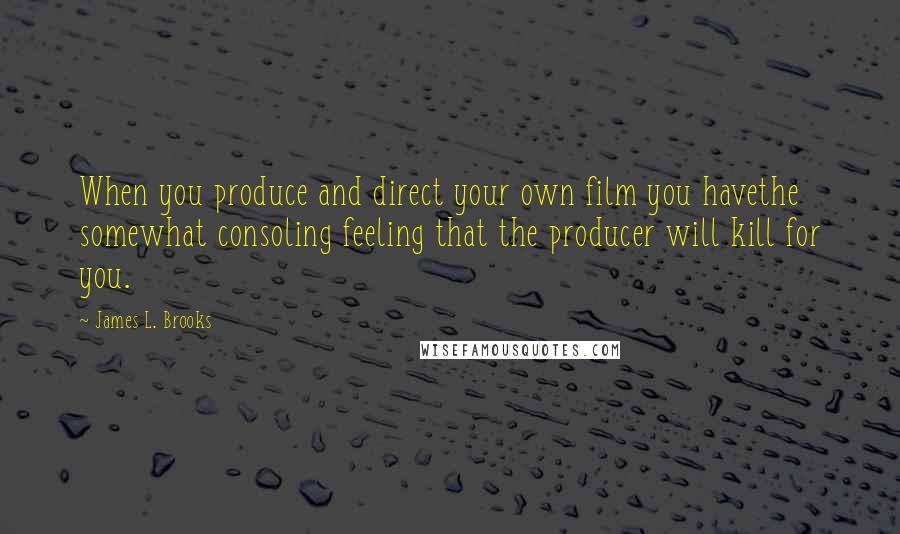 James L. Brooks Quotes: When you produce and direct your own film you havethe somewhat consoling feeling that the producer will kill for you.