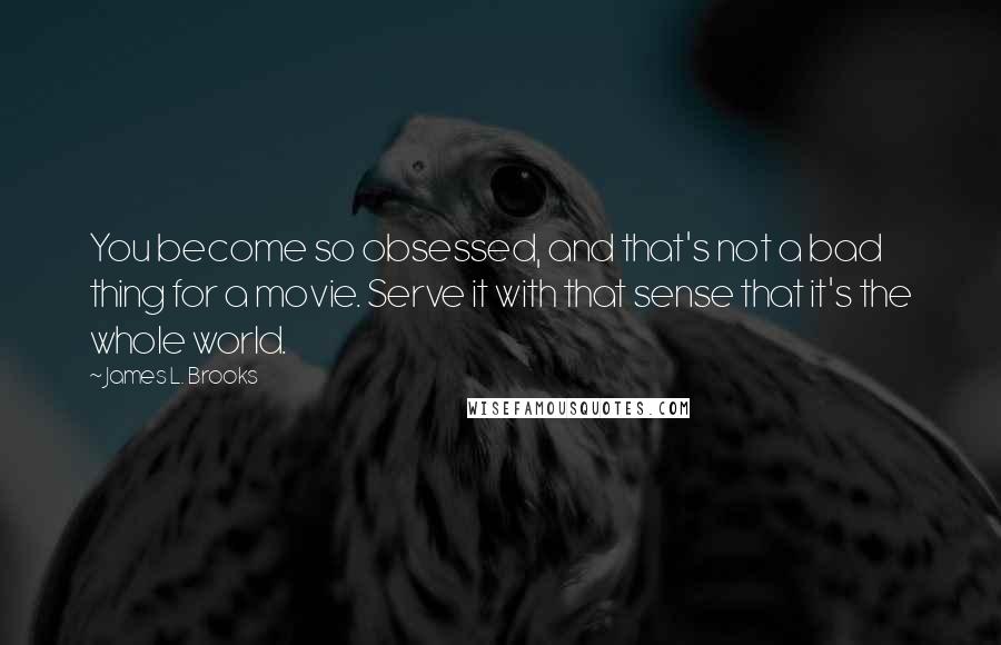 James L. Brooks Quotes: You become so obsessed, and that's not a bad thing for a movie. Serve it with that sense that it's the whole world.