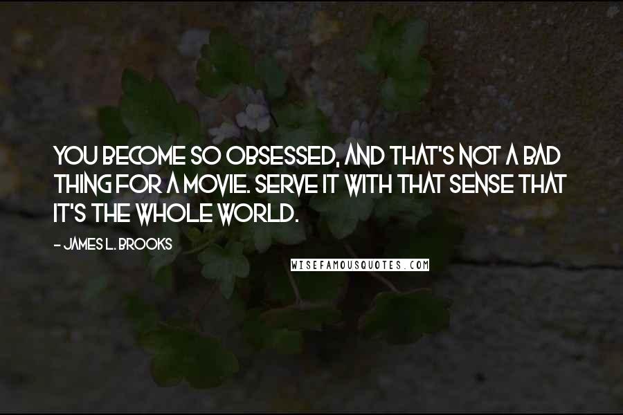 James L. Brooks Quotes: You become so obsessed, and that's not a bad thing for a movie. Serve it with that sense that it's the whole world.