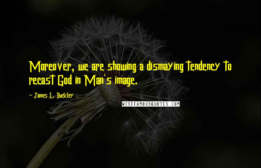 James L. Buckley Quotes: Moreover, we are showing a dismaying tendency to recast God in Man's image.