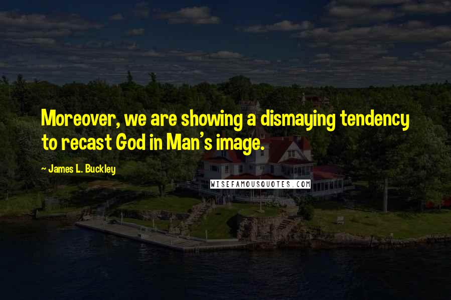 James L. Buckley Quotes: Moreover, we are showing a dismaying tendency to recast God in Man's image.