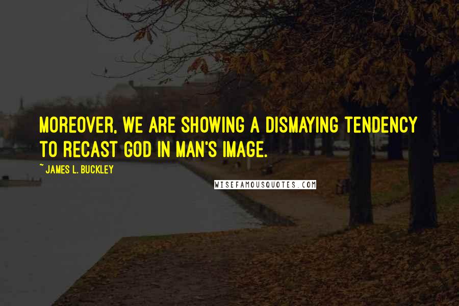 James L. Buckley Quotes: Moreover, we are showing a dismaying tendency to recast God in Man's image.
