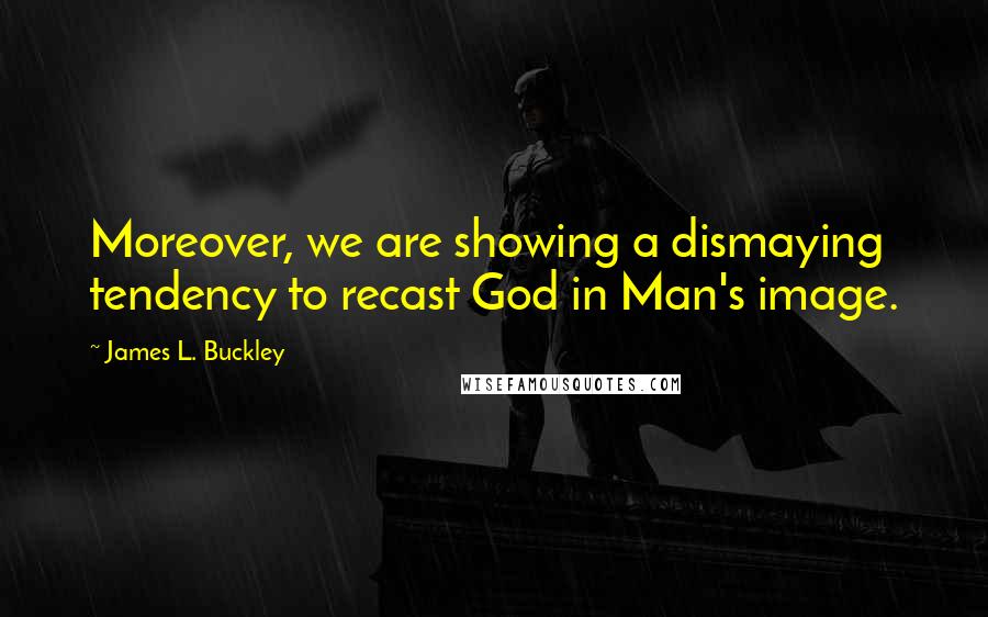 James L. Buckley Quotes: Moreover, we are showing a dismaying tendency to recast God in Man's image.