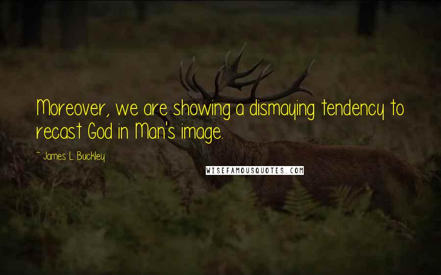 James L. Buckley Quotes: Moreover, we are showing a dismaying tendency to recast God in Man's image.