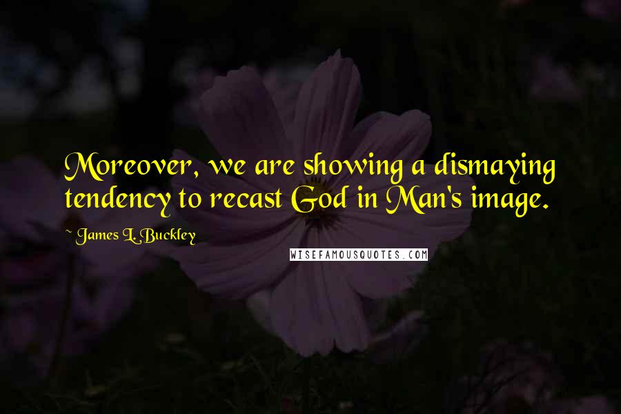 James L. Buckley Quotes: Moreover, we are showing a dismaying tendency to recast God in Man's image.