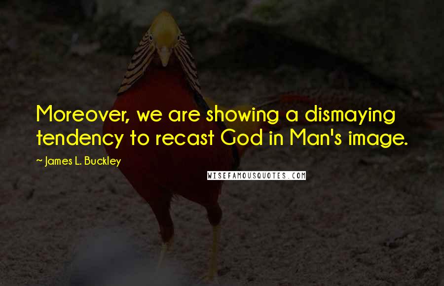 James L. Buckley Quotes: Moreover, we are showing a dismaying tendency to recast God in Man's image.