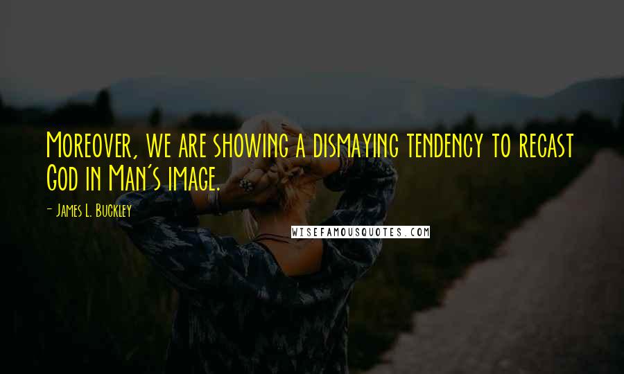 James L. Buckley Quotes: Moreover, we are showing a dismaying tendency to recast God in Man's image.