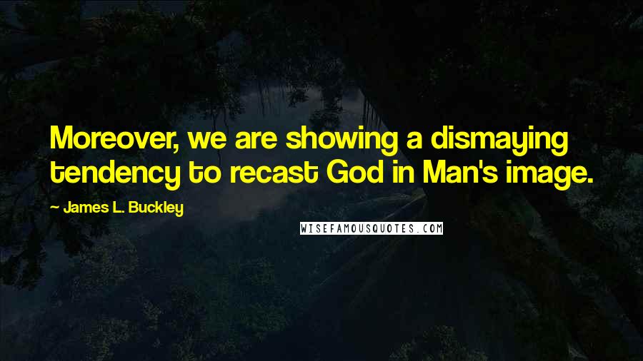 James L. Buckley Quotes: Moreover, we are showing a dismaying tendency to recast God in Man's image.