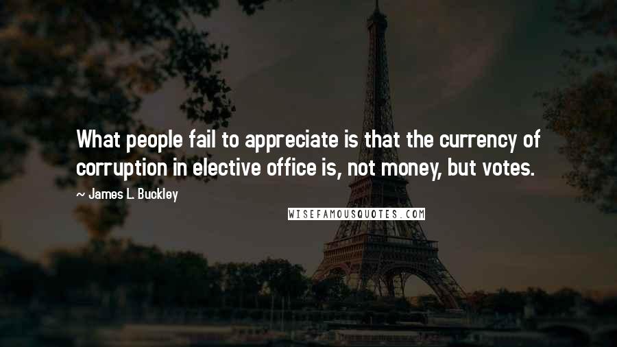 James L. Buckley Quotes: What people fail to appreciate is that the currency of corruption in elective office is, not money, but votes.