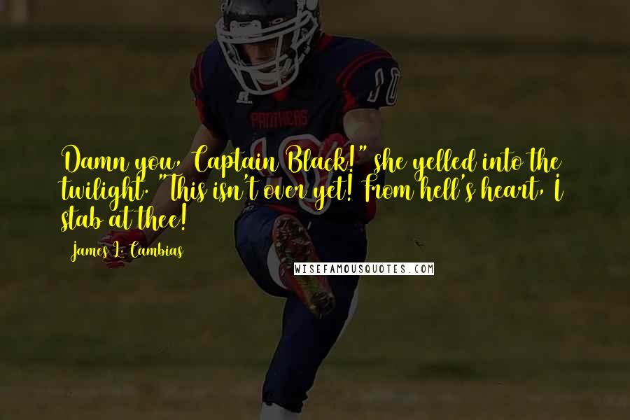 James L. Cambias Quotes: Damn you, Captain Black!" she yelled into the twilight. "This isn't over yet! From hell's heart, I stab at thee!