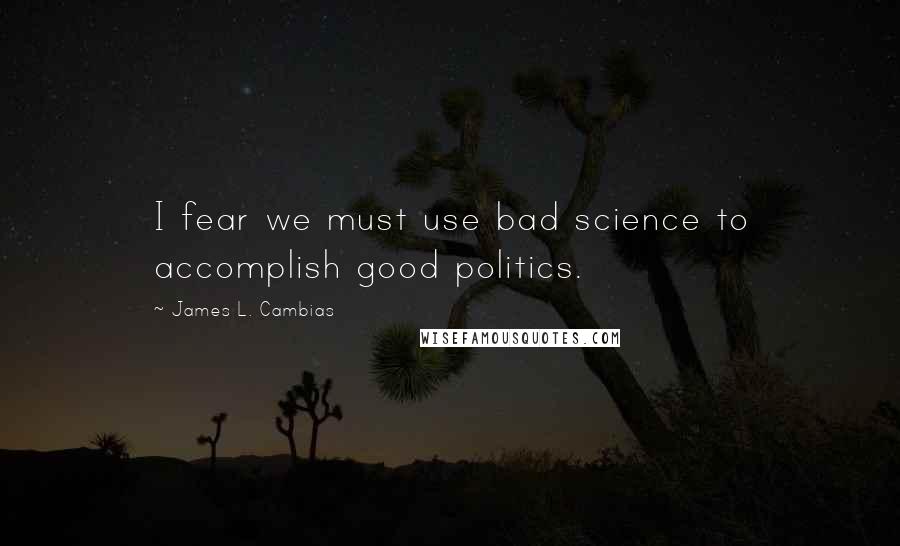 James L. Cambias Quotes: I fear we must use bad science to accomplish good politics.