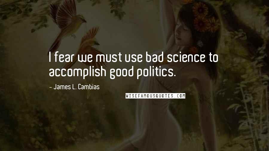 James L. Cambias Quotes: I fear we must use bad science to accomplish good politics.