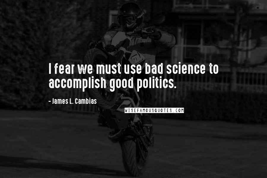 James L. Cambias Quotes: I fear we must use bad science to accomplish good politics.