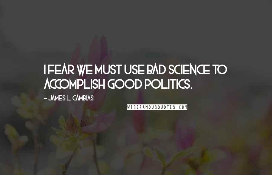 James L. Cambias Quotes: I fear we must use bad science to accomplish good politics.