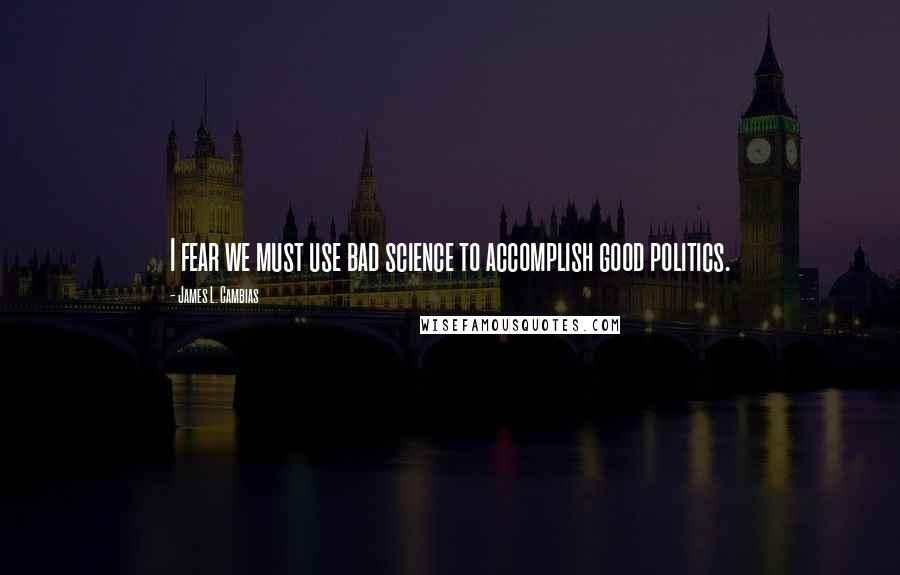 James L. Cambias Quotes: I fear we must use bad science to accomplish good politics.
