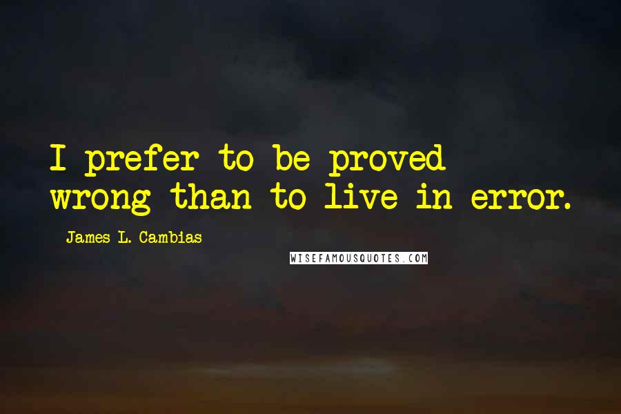 James L. Cambias Quotes: I prefer to be proved wrong than to live in error.