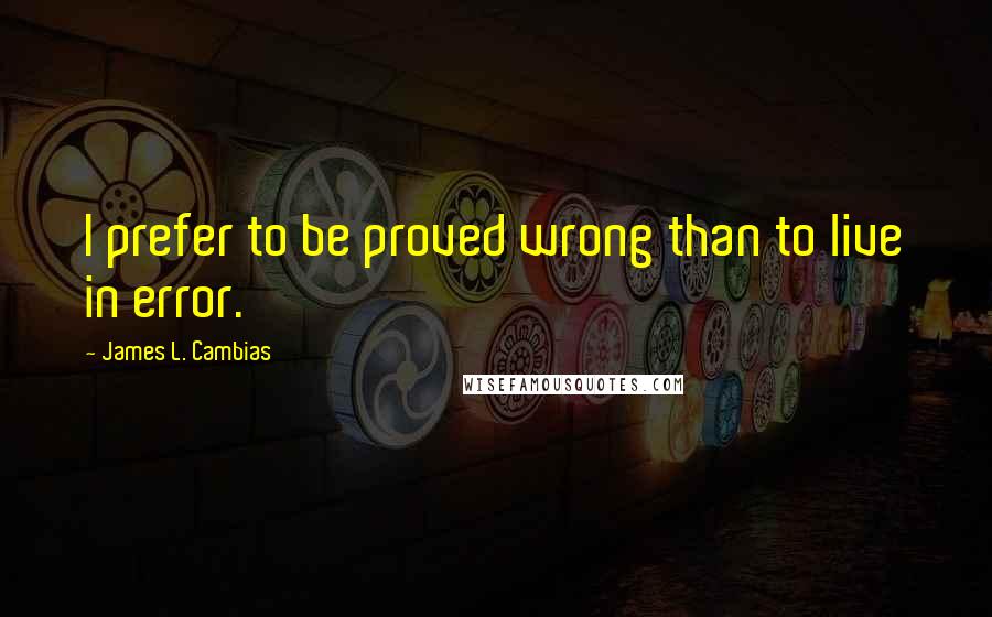 James L. Cambias Quotes: I prefer to be proved wrong than to live in error.