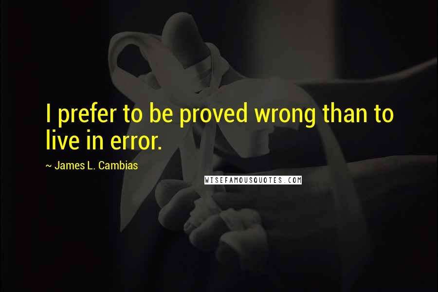 James L. Cambias Quotes: I prefer to be proved wrong than to live in error.